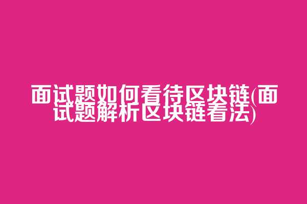 面试题如何看待区块链(面试题解析区块链看法)
