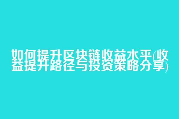如何提升区块链收益水平(收益提升路径与投资策略分享)