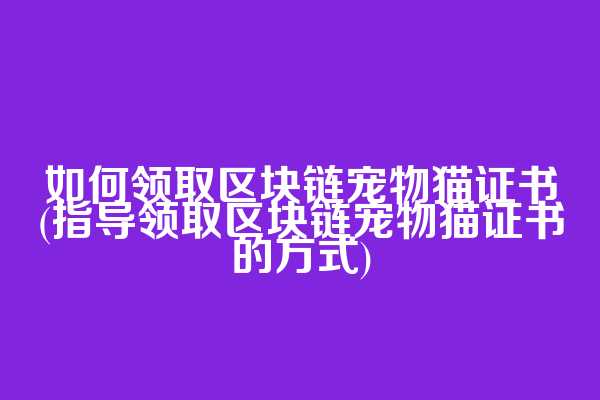 如何领取区块链宠物猫证书(指导领取区块链宠物猫证书的方式)