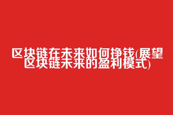 区块链在未来如何挣钱(展望区块链未来的盈利模式)