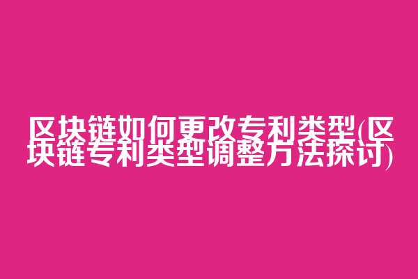 区块链如何更改专利类型(区块链专利类型调整方法探讨)