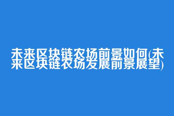 未来区块链农场前景如何(未来区块链农场发展前景展望)
