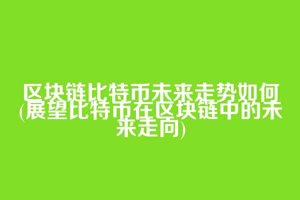 区块链比特币未来走势如何(展望比特币在区块链中的未来走向)