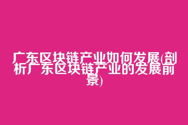 广东区块链产业如何发展(剖析广东区块链产业的发展前景)