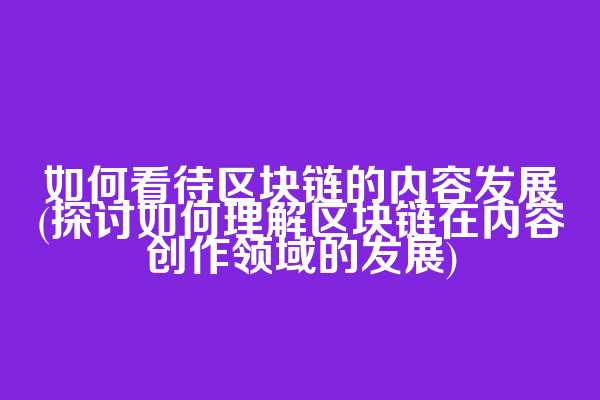 如何看待区块链的内容发展(探讨如何理解区块链在内容创作领域的发展)