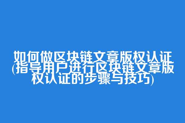 如何做区块链文章版权认证(指导用户进行区块链文章版权认证的步骤与技巧)