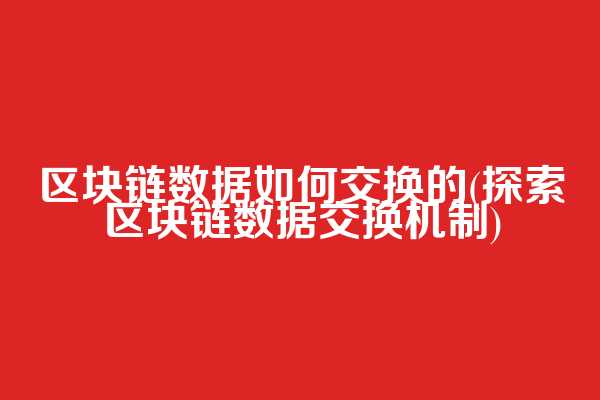 区块链数据如何交换的(探索区块链数据交换机制)