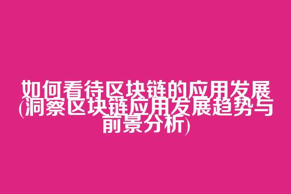 如何看待区块链的应用发展(洞察区块链应用发展趋势与前景分析)