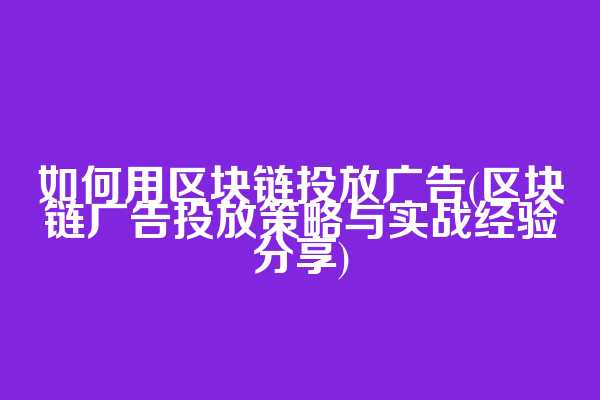 如何用区块链投放广告(区块链广告投放策略与实战经验分享)
