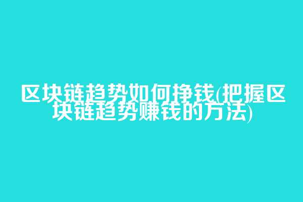 区块链趋势如何挣钱(把握区块链趋势赚钱的方法)