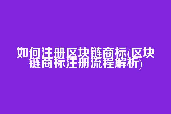 如何注册区块链商标(区块链商标注册流程解析)