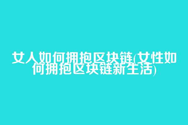 女人如何拥抱区块链(女性如何拥抱区块链新生活)
