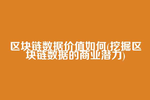 区块链数据价值如何(挖掘区块链数据的商业潜力)