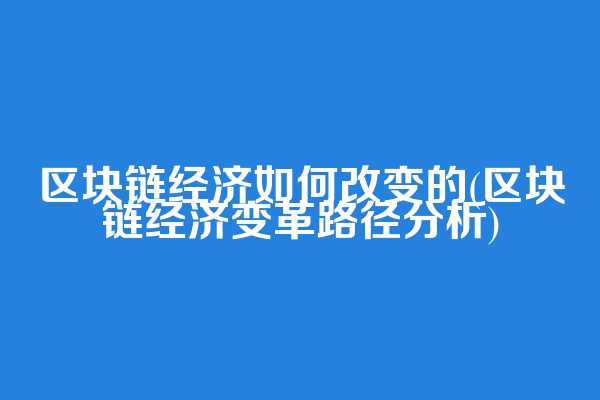 区块链经济如何改变的(区块链经济变革路径分析)