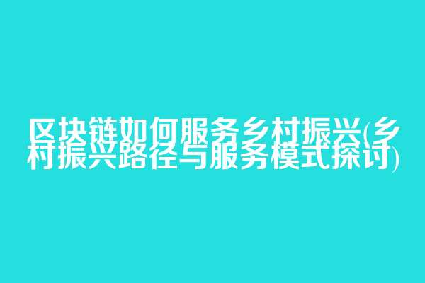 区块链如何服务乡村振兴(乡村振兴路径与服务模式探讨)