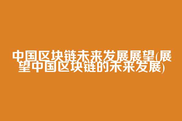 中国区块链未来发展展望(展望中国区块链的未来发展)
