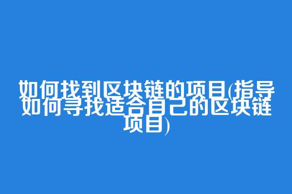 如何找到区块链的项目(指导如何寻找适合自己的区块链项目)