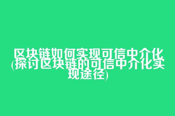 区块链如何实现可信中介化(探讨区块链的可信中介化实现途径)