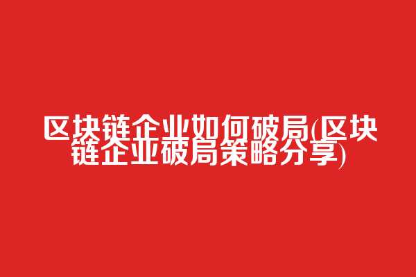区块链企业如何破局(区块链企业破局策略分享)