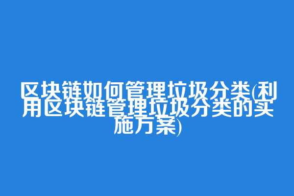 区块链如何管理垃圾分类(利用区块链管理垃圾分类的实施方案)