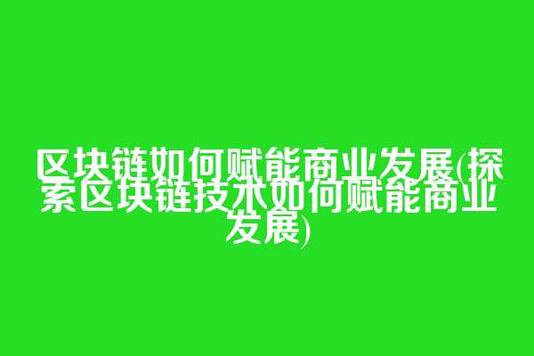 区块链如何赋能商业发展(探索区块链技术如何赋能商业发展)  第1张