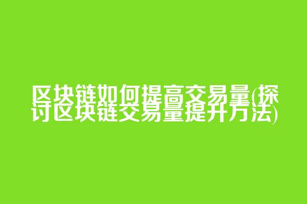 区块链如何提高交易量(探讨区块链交易量提升方法)