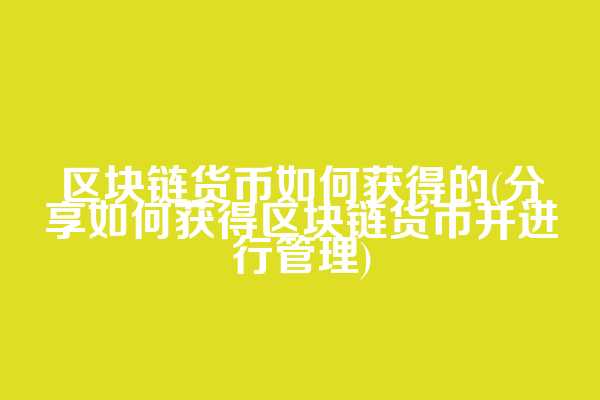 区块链货币如何获得的(分享如何获得区块链货币并进行管理)