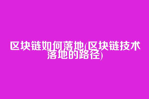 区块链如何落地(区块链技术落地的路径)