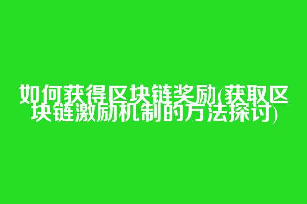 如何获得区块链奖励(获取区块链激励机制的方法探讨)