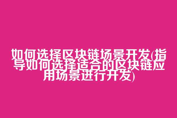 如何选择区块链场景开发(指导如何选择适合的区块链应用场景进行开发)