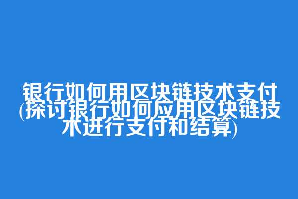 银行如何用区块链技术支付(探讨银行如何应用区块链技术进行支付和结算)  第1张