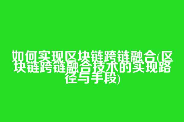 如何实现区块链跨链融合(区块链跨链融合技术的实现路径与手段)