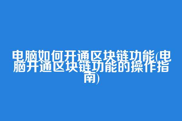 电脑如何开通区块链功能(电脑开通区块链功能的操作指南)