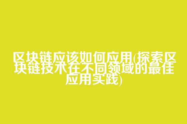 区块链应该如何应用(探索区块链技术在不同领域的最佳应用实践)