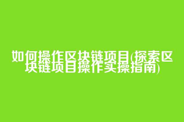 如何操作区块链项目(探索区块链项目操作实操指南)