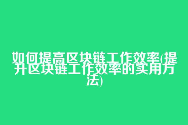 如何提高区块链工作效率(提升区块链工作效率的实用方法)