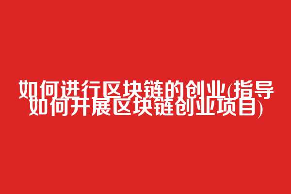 如何进行区块链的创业(指导如何开展区块链创业项目)
