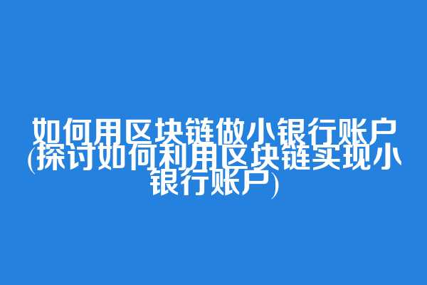 如何用区块链做小银行账户(探讨如何利用区块链实现小银行账户)