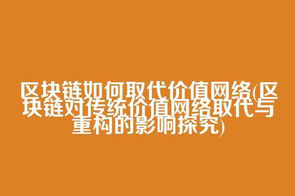 区块链如何取代价值网络(区块链对传统价值网络取代与重构的影响探究)