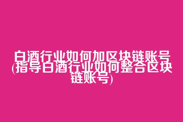 白酒行业如何加区块链账号(指导白酒行业如何整合区块链账号)
