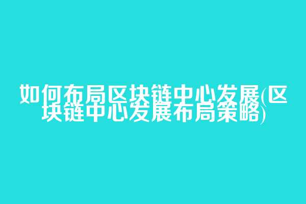 如何布局区块链中心发展(区块链中心发展布局策略)