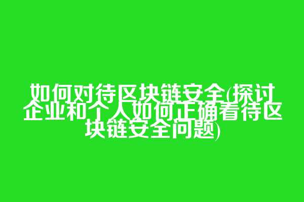 如何对待区块链安全(探讨企业和个人如何正确看待区块链安全问题)