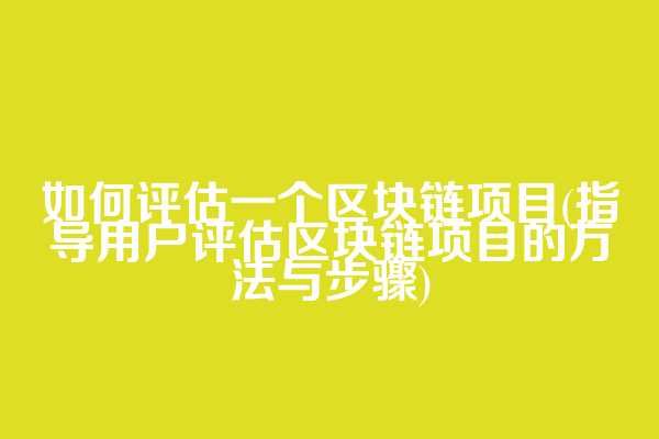 如何评估一个区块链项目(指导用户评估区块链项目的方法与步骤)