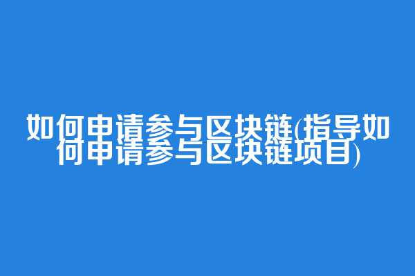 如何申请参与区块链(指导如何申请参与区块链项目)