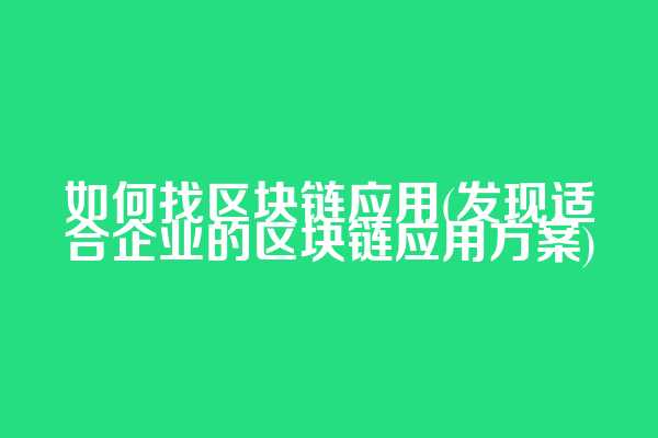 如何找区块链应用(发现适合企业的区块链应用方案)
