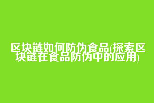区块链如何防伪食品(探索区块链在食品防伪中的应用)