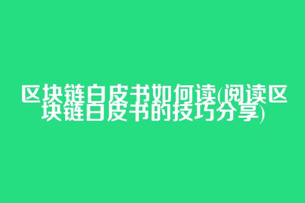 区块链白皮书如何读(阅读区块链白皮书的技巧分享)