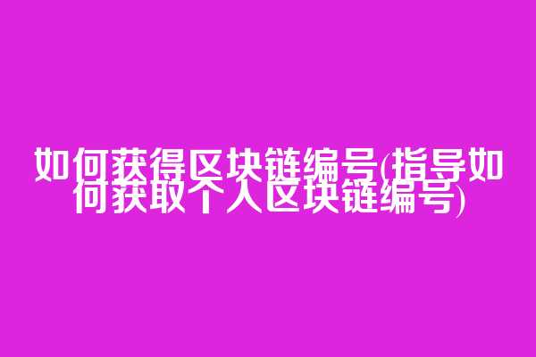 如何获得区块链编号(指导如何获取个人区块链编号)