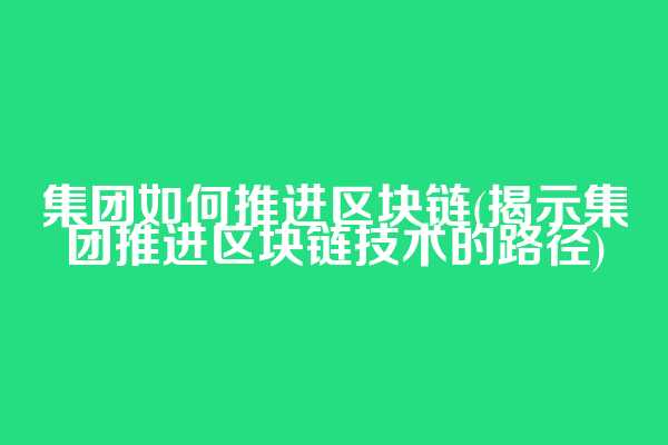集团如何推进区块链(揭示集团推进区块链技术的路径)