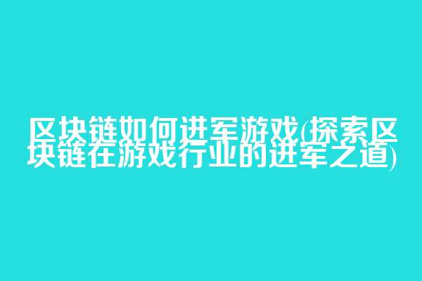 区块链如何进军游戏(探索区块链在游戏行业的进军之道)